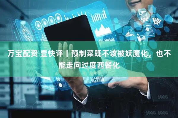 万宝配资 壹快评丨预制菜既不该被妖魔化，也不能走向过度西餐化