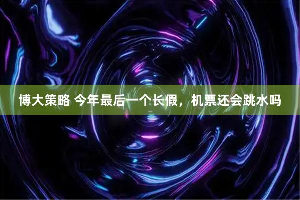 博大策略 今年最后一个长假，机票还会跳水吗