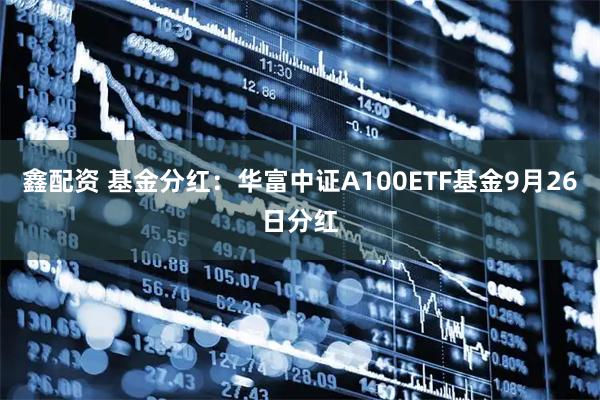 鑫配资 基金分红：华富中证A100ETF基金9月26日分红