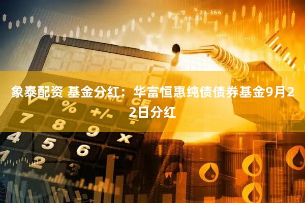 象泰配资 基金分红：华富恒惠纯债债券基金9月22日分红