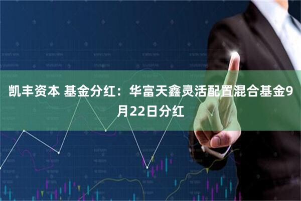 凯丰资本 基金分红：华富天鑫灵活配置混合基金9月22日分红