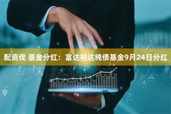 配资伐 基金分红：富达裕达纯债基金9月24日分红