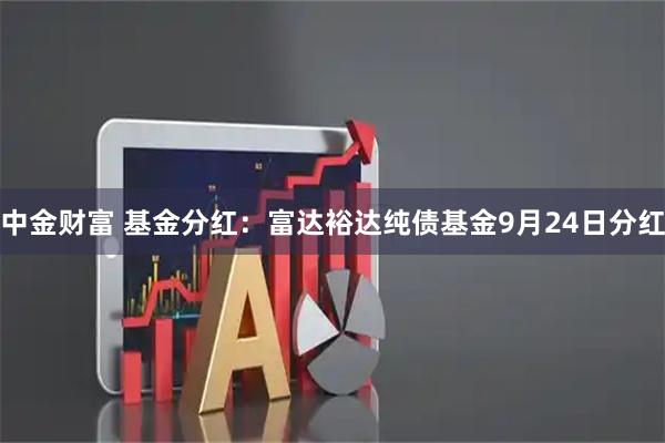 中金财富 基金分红：富达裕达纯债基金9月24日分红