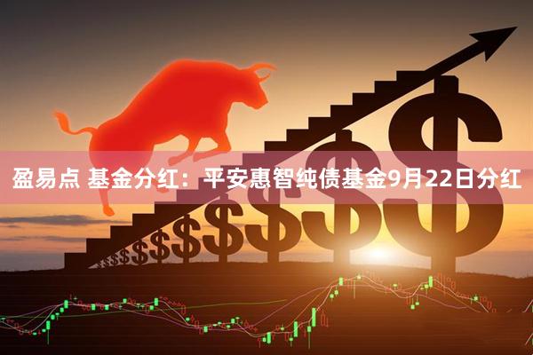 盈易点 基金分红：平安惠智纯债基金9月22日分红