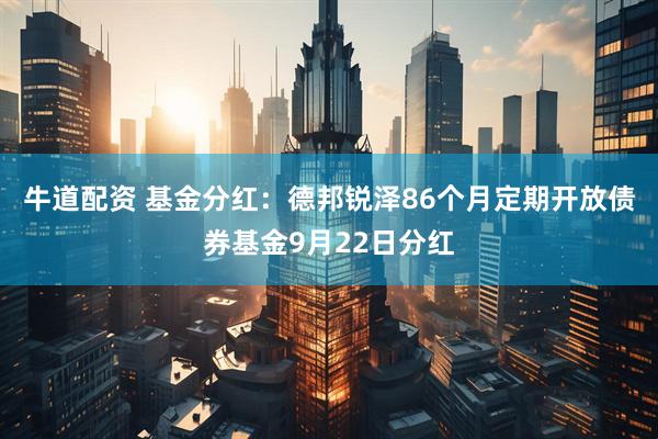 牛道配资 基金分红：德邦锐泽86个月定期开放债券基金9月22日分红