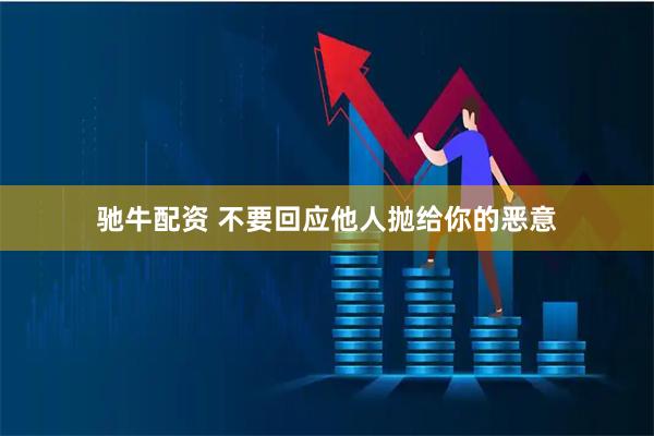 驰牛配资 不要回应他人抛给你的恶意