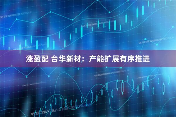 涨盈配 台华新材：产能扩展有序推进