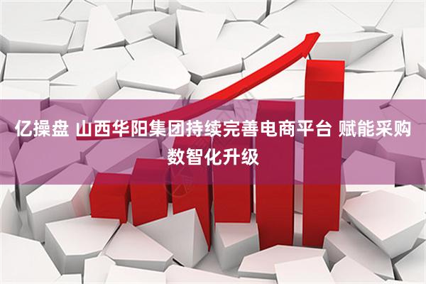 亿操盘 山西华阳集团持续完善电商平台 赋能采购数智化升级