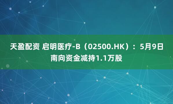 天盈配资 启明医疗-B（02500.HK）：5月9日南向资金减持1.1万股