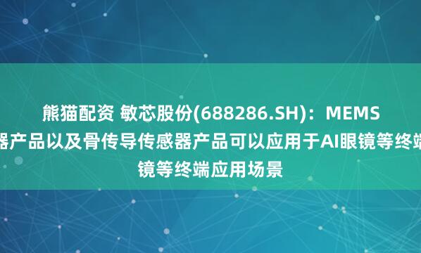 熊猫配资 敏芯股份(688286.SH)：MEMS声学传感器产品以及骨传导传感器产品可以应用于AI眼镜等终端应用场景