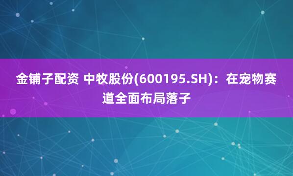金铺子配资 中牧股份(600195.SH)：在宠物赛道全面布局落子