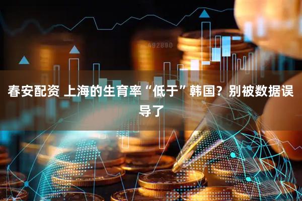 春安配资 上海的生育率“低于”韩国？别被数据误导了