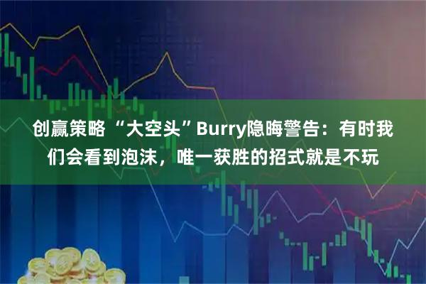 创赢策略 “大空头”Burry隐晦警告：有时我们会看到泡沫，唯一获胜的招式就是不玩