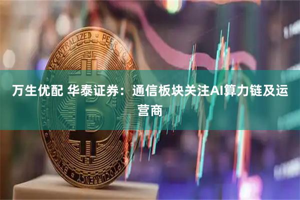 万生优配 华泰证券：通信板块关注AI算力链及运营商