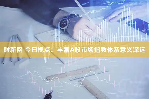 财新网 今日视点：丰富A股市场指数体系意义深远