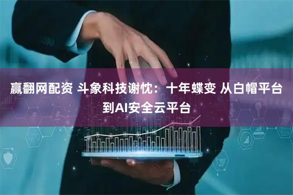 赢翻网配资 斗象科技谢忱：十年蝶变 从白帽平台到AI安全云平台