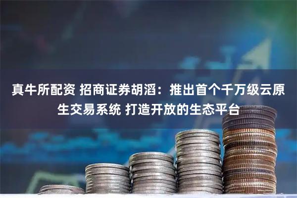 真牛所配资 招商证券胡滔：推出首个千万级云原生交易系统 打造开放的生态平台