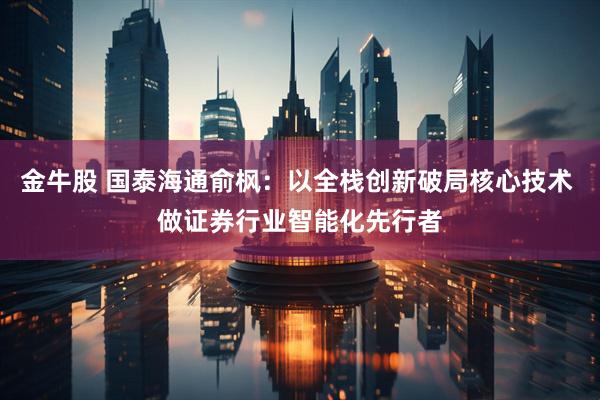 金牛股 国泰海通俞枫：以全栈创新破局核心技术 做证券行业智能化先行者