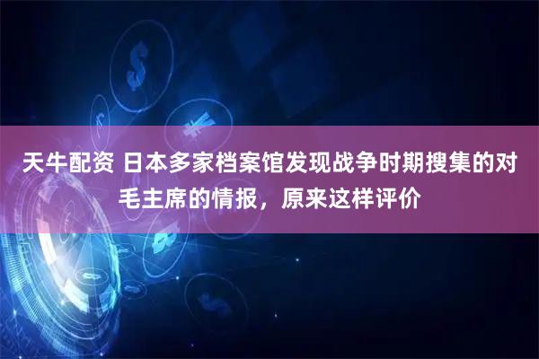 天牛配资 日本多家档案馆发现战争时期搜集的对毛主席的情报，原来这样评价