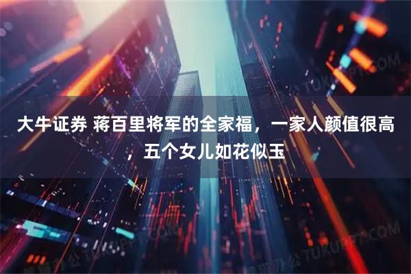 大牛证券 蒋百里将军的全家福，一家人颜值很高，五个女儿如花似玉