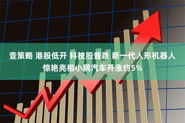 壹策略 港股低开 科技股普跌 新一代人形机器人惊艳亮相小鹏汽车开涨约5%