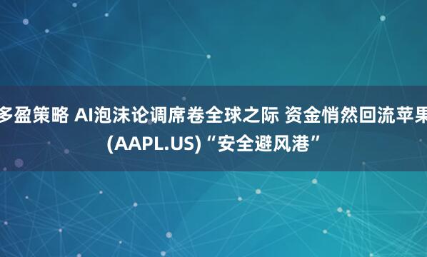 多盈策略 AI泡沫论调席卷全球之际 资金悄然回流苹果(AAPL.US)“安全避风港”