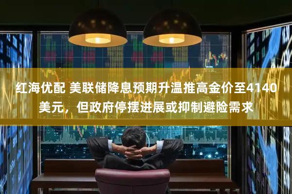 红海优配 美联储降息预期升温推高金价至4140美元，但政府停摆进展或抑制避险需求