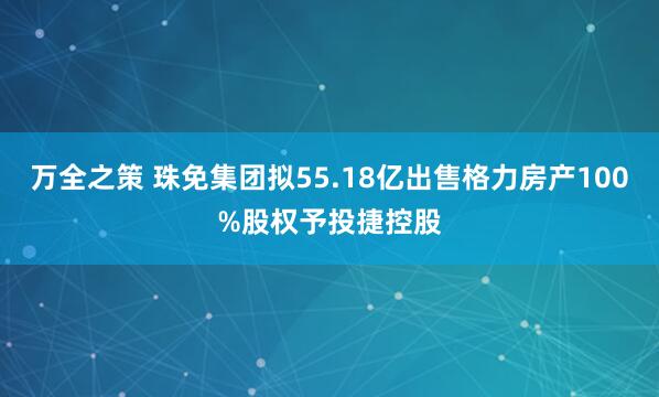 万全之策 珠免集团拟55.18亿出售格力房产100%股权予投捷控股