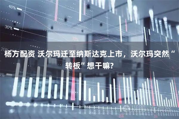 杨方配资 沃尔玛迁至纳斯达克上市，沃尔玛突然“转板”想干嘛?