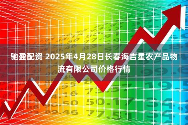 驰盈配资 2025年4月28日长春海吉星农产品物流有限公司价格行情