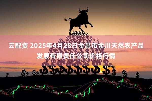 云配资 2025年4月28日金昌市金川天然农产品发展有限责任公司价格行情