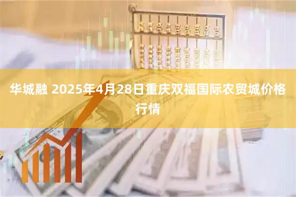 华城融 2025年4月28日重庆双福国际农贸城价格行情