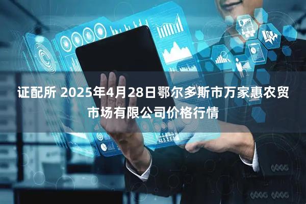 证配所 2025年4月28日鄂尔多斯市万家惠农贸市场有限公司价格行情