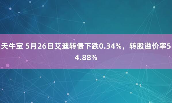 天牛宝 5月26日艾迪转债下跌0.34%，转股溢价率54.88%