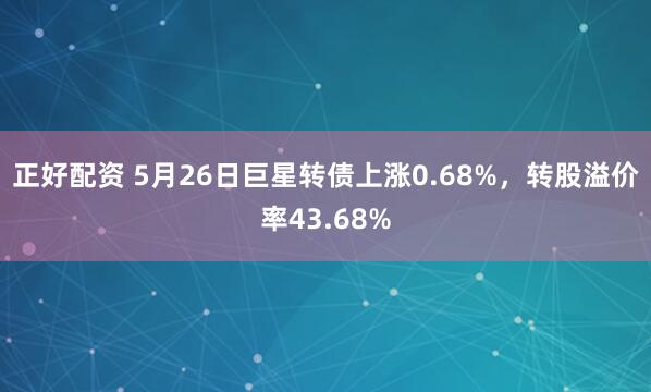 正好配资 5月26日巨星转债上涨0.68%，转股溢价率43.68%
