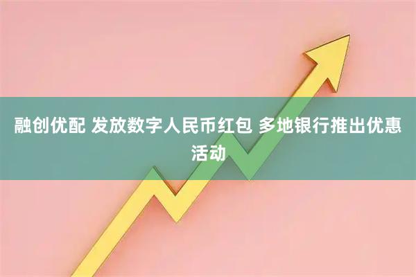 融创优配 发放数字人民币红包 多地银行推出优惠活动