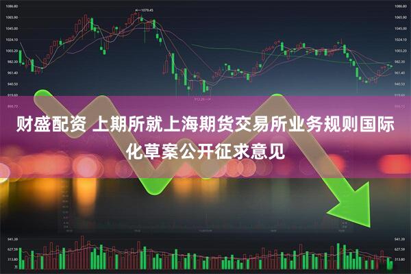 财盛配资 上期所就上海期货交易所业务规则国际化草案公开征求意见
