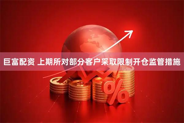 巨富配资 上期所对部分客户采取限制开仓监管措施