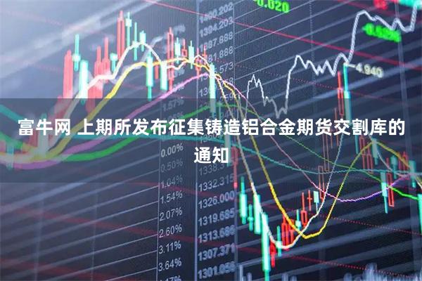 富牛网 上期所发布征集铸造铝合金期货交割库的通知