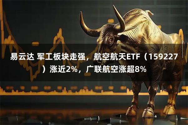 易云达 军工板块走强，航空航天ETF（159227）涨近2%，广联航空涨超8%