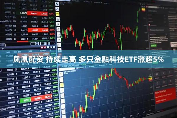 凤凰配资 持续走高 多只金融科技ETF涨超5%