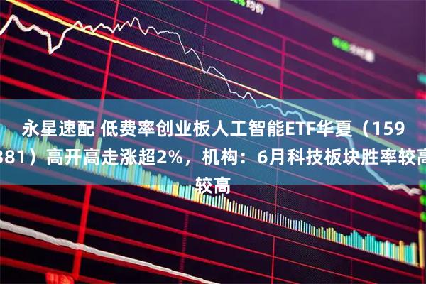 永星速配 低费率创业板人工智能ETF华夏（159381）高开高走涨超2%，机构：6月科技板块胜率较高
