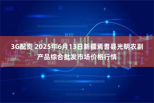 3G配资 2025年6月13日新疆焉耆县光明农副产品综合批发市场价格行情