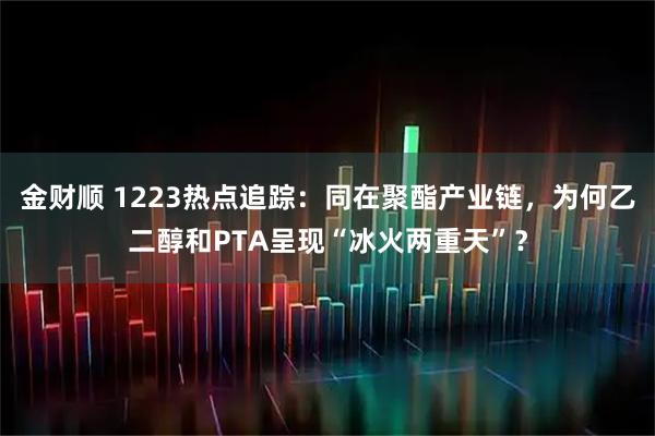金财顺 1223热点追踪：同在聚酯产业链，为何乙二醇和PTA呈现“冰火两重天”？