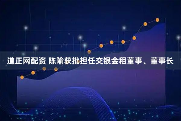 道正网配资 陈隃获批担任交银金租董事、董事长