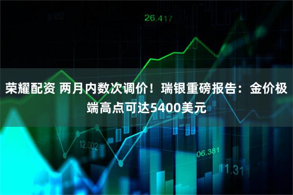 荣耀配资 两月内数次调价！瑞银重磅报告：金价极端高点可达5400美元