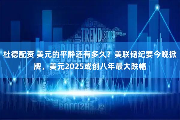 杜德配资 美元的平静还有多久？美联储纪要今晚掀牌，美元2025或创八年最大跌幅