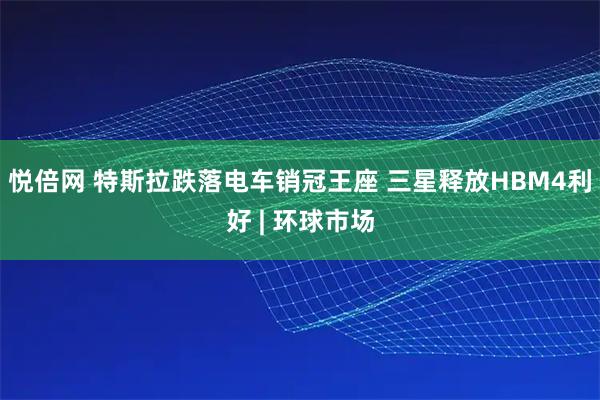 悦倍网 特斯拉跌落电车销冠王座 三星释放HBM4利好 | 环球市场
