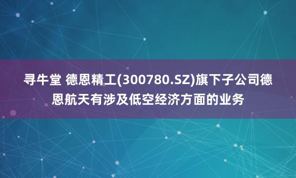 寻牛堂 德恩精工(300780.SZ)旗下子公司德恩航天有涉及低空经济方面的业务
