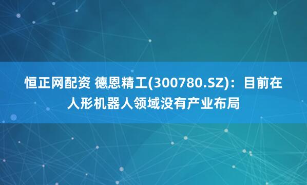 恒正网配资 德恩精工(300780.SZ)：目前在人形机器人领域没有产业布局